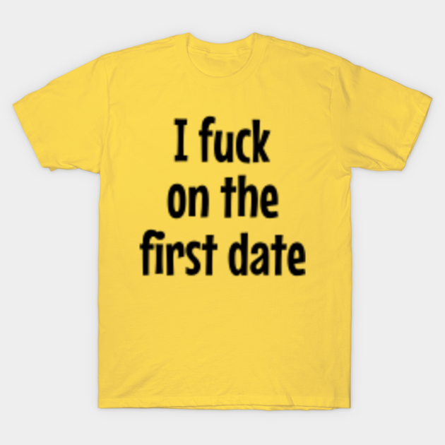 I Fuck On The First Date Fuck T Shirt Teepublic
